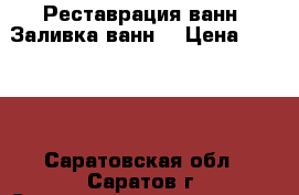 Реставрация ванн. Заливка ванн. › Цена ­ 3 500 - Саратовская обл., Саратов г. Строительство и ремонт » Сантехника   . Саратовская обл.